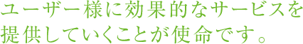ユーザー様に効果的なサービスを提供していくことが使命です。